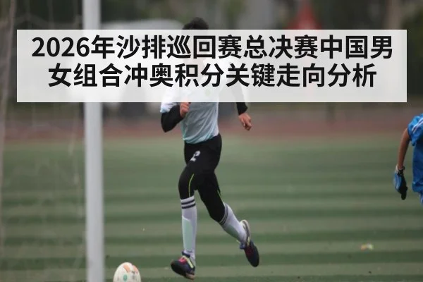 2026年沙排巡回赛总决赛中国男女组合冲奥积分关键走向分析