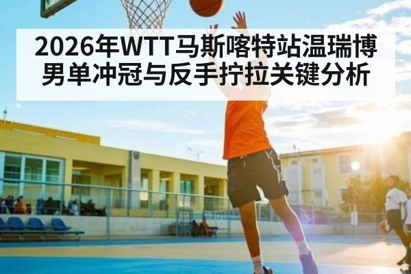 2026年WTT马斯喀特站温瑞博男单冲冠与反手拧拉关键分析