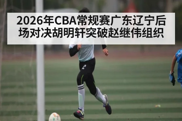2026年CBA常规赛广东辽宁后场对决胡明轩突破赵继伟组织